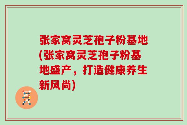 张家窝灵芝孢子粉基地(张家窝灵芝孢子粉基地盛产，打造健康养生新风尚)