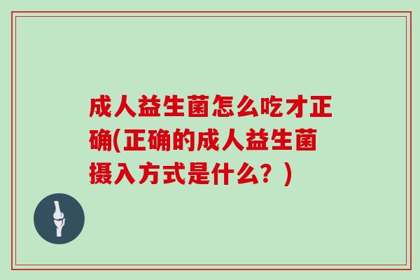 成人益生菌怎么吃才正确(正确的成人益生菌摄入方式是什么？)