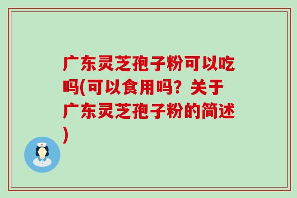 广东灵芝孢子粉可以吃吗(可以食用吗？关于广东灵芝孢子粉的简述)