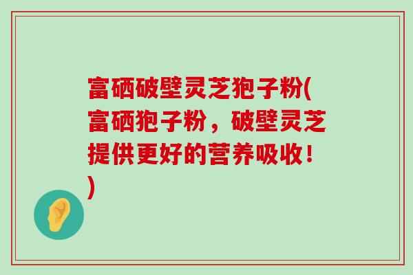 富硒破壁灵芝狍子粉(富硒狍子粉，破壁灵芝提供更好的营养吸收！)