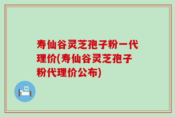 寿仙谷灵芝孢子粉一代理价(寿仙谷灵芝孢子粉代理价公布)