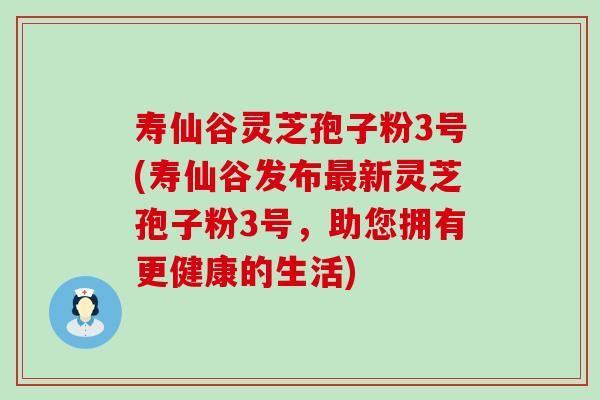 寿仙谷灵芝孢子粉3号(寿仙谷发布新灵芝孢子粉3号，助您拥有更健康的生活)