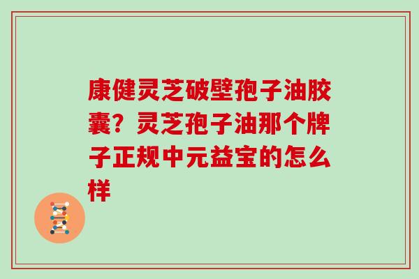 康健灵芝破壁孢子油胶囊？灵芝孢子油那个牌子正规中元益宝的怎么样