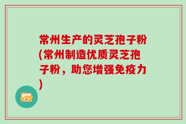 常州生产的灵芝孢子粉(常州制造优质灵芝孢子粉，助您增强免疫力)