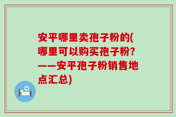 安平哪里卖孢子粉的(哪里可以购买孢子粉？——安平孢子粉销售地点汇总)