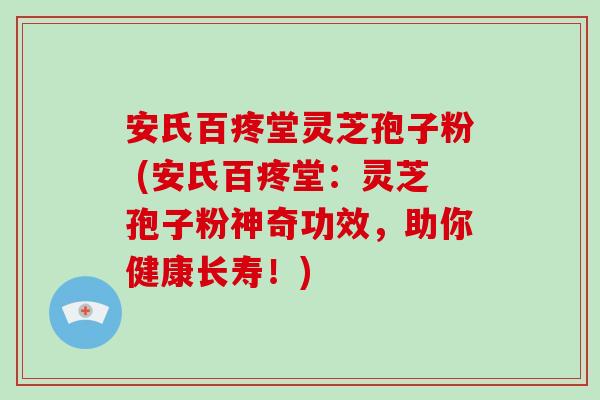 安氏百疼堂灵芝孢子粉 (安氏百疼堂：灵芝孢子粉神奇功效，助你健康长寿！)