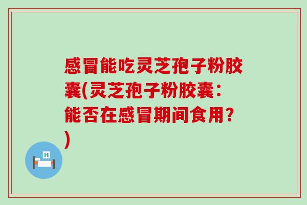 能吃灵芝孢子粉胶囊(灵芝孢子粉胶囊：能否在期间食用？)