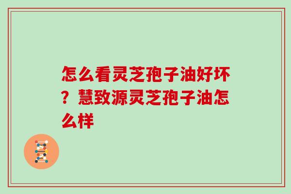 怎么看灵芝孢子油好坏？慧致源灵芝孢子油怎么样