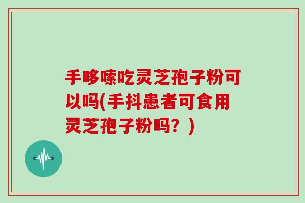 手哆嗦吃灵芝孢子粉可以吗(手抖患者可食用灵芝孢子粉吗？)