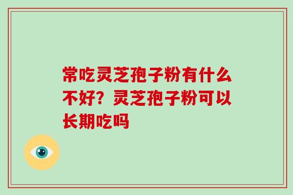 常吃灵芝孢子粉有什么不好？灵芝孢子粉可以长期吃吗