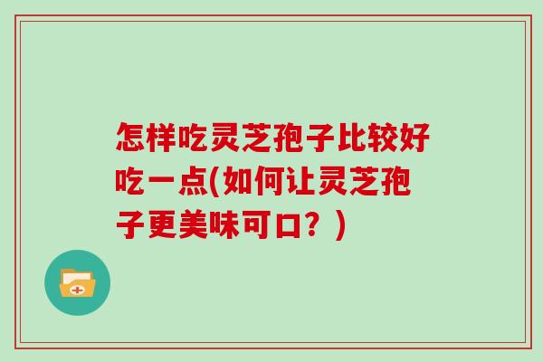 怎样吃灵芝孢子比较好吃一点(如何让灵芝孢子更美味可口？)