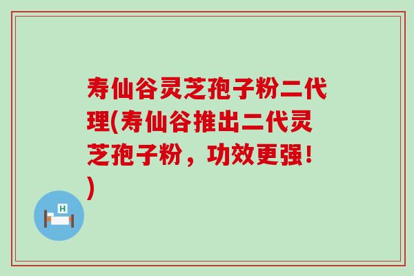 寿仙谷灵芝孢子粉二代理(寿仙谷推出二代灵芝孢子粉，功效更强！)