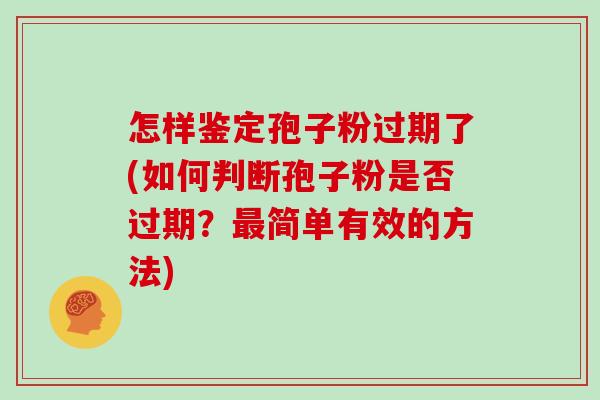 怎样鉴定孢子粉过期了(如何判断孢子粉是否过期？简单有效的方法)