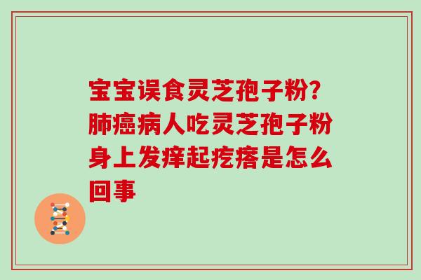 宝宝误食灵芝孢子粉？人吃灵芝孢子粉身上发痒起疙瘩是怎么回事