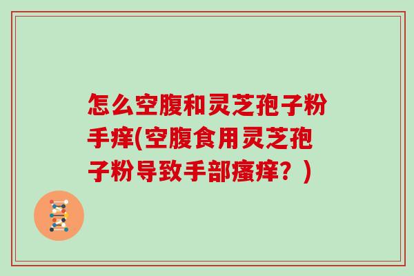 怎么空腹和灵芝孢子粉手痒(空腹食用灵芝孢子粉导致手部？)