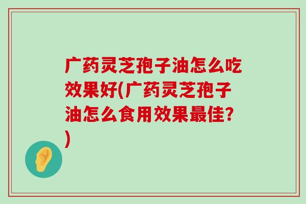 广药灵芝孢子油怎么吃效果好(广药灵芝孢子油怎么食用效果佳？)