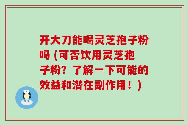 开大刀能喝灵芝孢子粉吗 (可否饮用灵芝孢子粉？了解一下可能的效益和潜在副作用！)