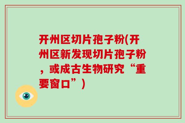 开州区切片孢子粉(开州区新发现切片孢子粉，或成古生物研究“重要窗口”)