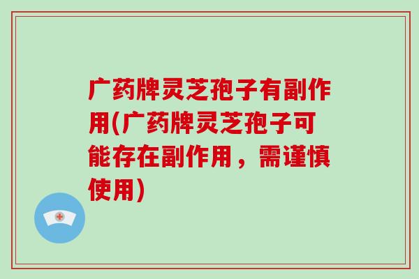 广药牌灵芝孢子有副作用(广药牌灵芝孢子可能存在副作用，需谨慎使用)