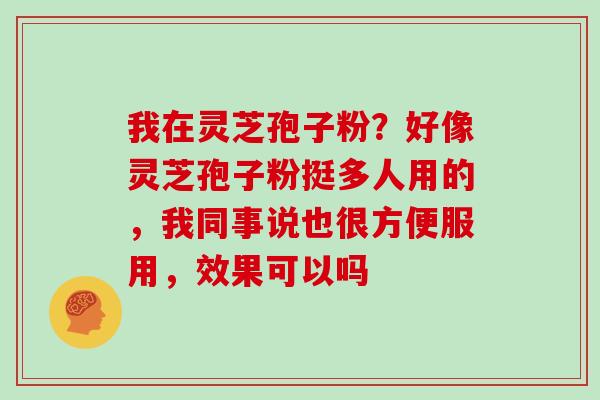 我在灵芝孢子粉？好像灵芝孢子粉挺多人用的，我同事说也很方便服用，效果可以吗