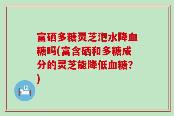 富硒多糖灵芝泡水降吗(富含硒和多糖成分的灵芝能降低？)