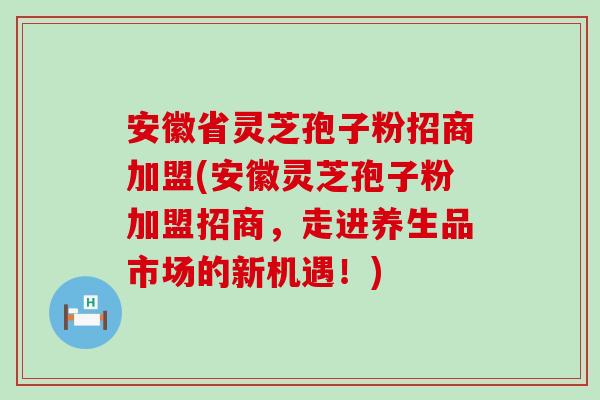 安徽省灵芝孢子粉招商加盟(安徽灵芝孢子粉加盟招商，走进养生品市场的新机遇！)