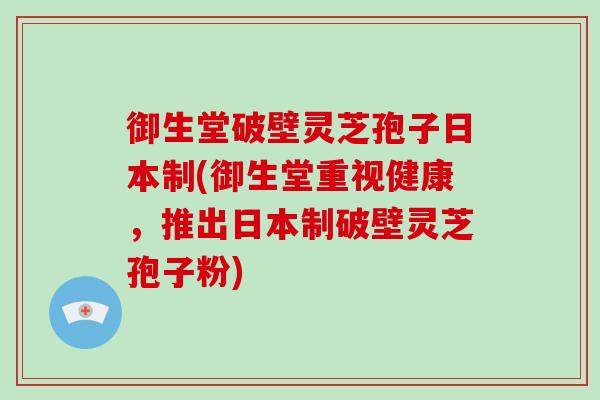 御生堂破壁灵芝孢子日本制(御生堂重视健康，推出日本制破壁灵芝孢子粉)