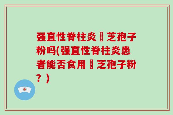 强直性脊柱炎阾芝孢子粉吗(强直性脊柱炎患者能否食用阾芝孢子粉？)