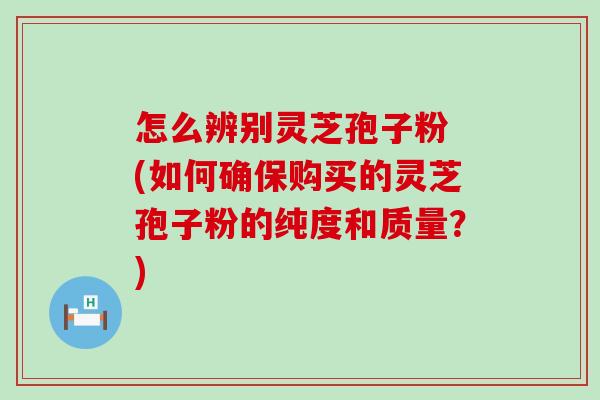 怎么辨别灵芝孢子粉 (如何确保购买的灵芝孢子粉的纯度和质量？)