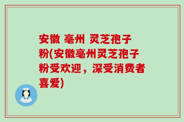 安徽 亳州 灵芝孢子粉(安徽亳州灵芝孢子粉受欢迎，深受消费者喜爱)