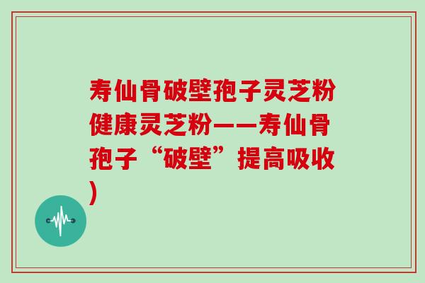 寿仙骨破壁孢子灵芝粉健康灵芝粉——寿仙骨孢子“破壁”提高吸收)