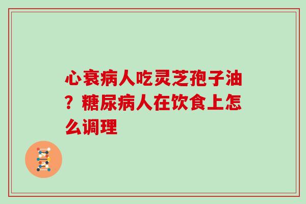 心衰人吃灵芝孢子油？人在饮食上怎么调理