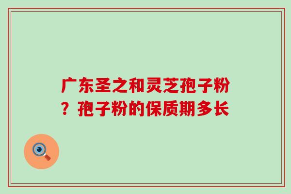 广东圣之和灵芝孢子粉？孢子粉的保质期多长