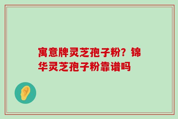 寓意牌灵芝孢子粉？锦华灵芝孢子粉靠谱吗