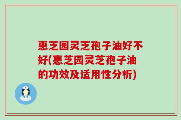 惠芝园灵芝孢子油好不好(惠芝园灵芝孢子油的功效及适用性分析)