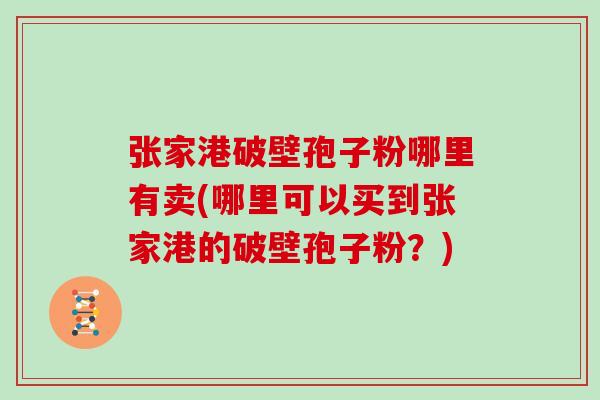 张家港破壁孢子粉哪里有卖(哪里可以买到张家港的破壁孢子粉？)