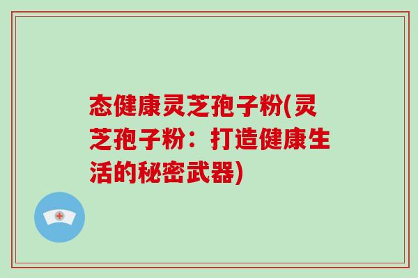 态健康灵芝孢子粉(灵芝孢子粉：打造健康生活的秘密武器)