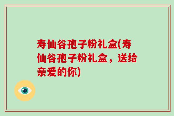 寿仙谷孢子粉礼盒(寿仙谷孢子粉礼盒，送给亲爱的你)