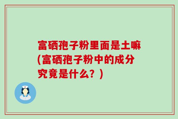 富硒孢子粉里面是土嘛(富硒孢子粉中的成分究竟是什么？)