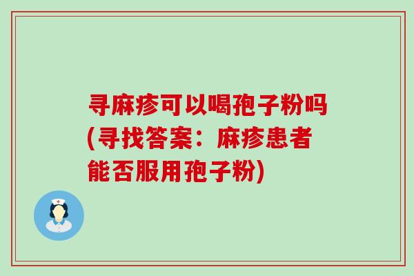 寻麻疹可以喝孢子粉吗(寻找答案：麻疹患者能否服用孢子粉)