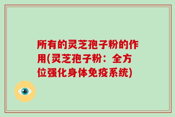 所有的灵芝孢子粉的作用(灵芝孢子粉：全方位强化身体免疫系统)