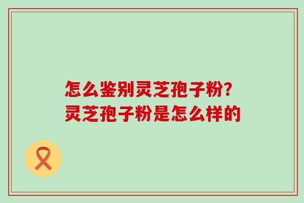 怎么鉴别灵芝孢子粉？灵芝孢子粉是怎么样的