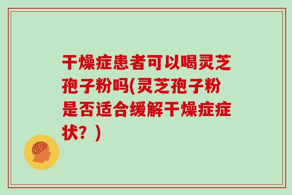 干燥症患者可以喝灵芝孢子粉吗(灵芝孢子粉是否适合缓解干燥症症状？)