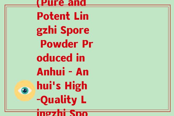 安徽产的灵芝孢子粉叫(Pure and Potent Lingzhi Spore Powder Produced in Anhui - Anhui's High-Quality Lingzhi Spore Powder)