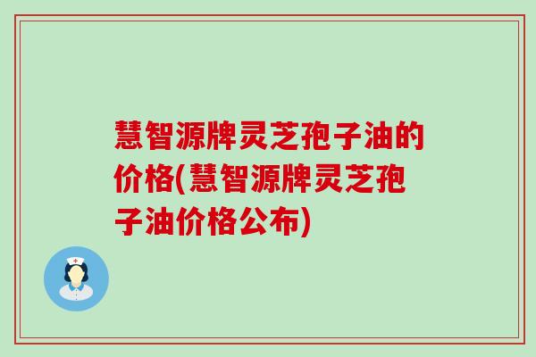 慧智源牌灵芝孢子油的价格(慧智源牌灵芝孢子油价格公布)