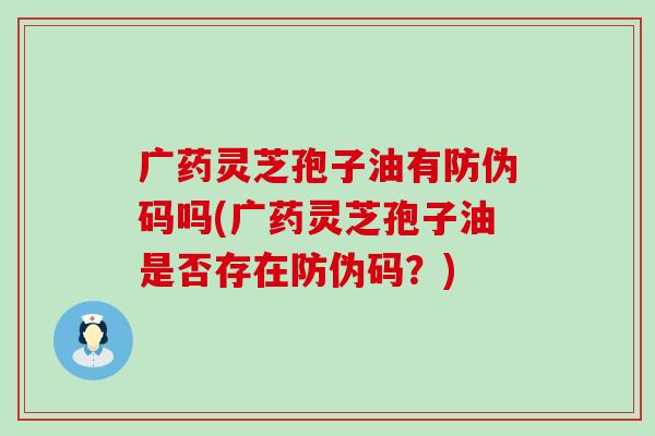 广药灵芝孢子油有防伪码吗(广药灵芝孢子油是否存在防伪码？)