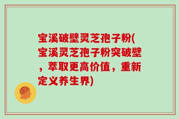 宝溪破壁灵芝孢子粉(宝溪灵芝孢子粉突破壁，萃取更高价值，重新定义养生界)