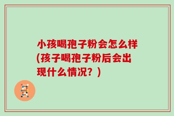 小孩喝孢子粉会怎么样(孩子喝孢子粉后会出现什么情况？)