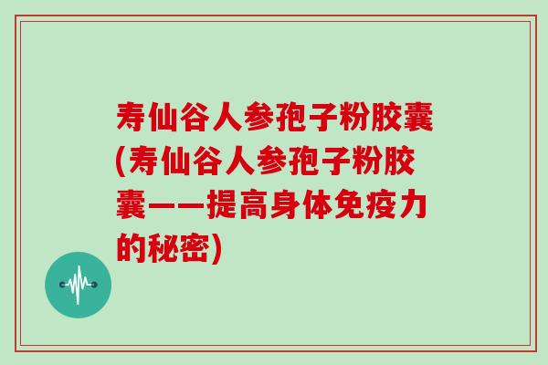 寿仙谷人参孢子粉胶囊(寿仙谷人参孢子粉胶囊——提高身体免疫力的秘密)