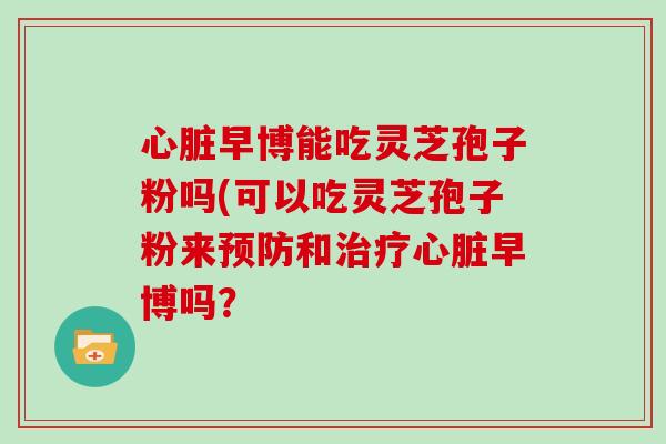 早博能吃灵芝孢子粉吗(可以吃灵芝孢子粉来和早博吗？